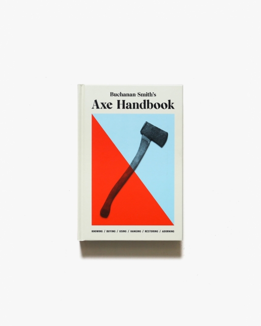Buchanan-Smith’s Axe Handbook: Knowing, Buying, Using, Hanging, Restoring ＆ Adorning